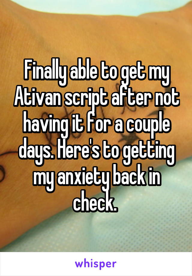 Finally able to get my Ativan script after not having it for a couple days. Here's to getting my anxiety back in check. 