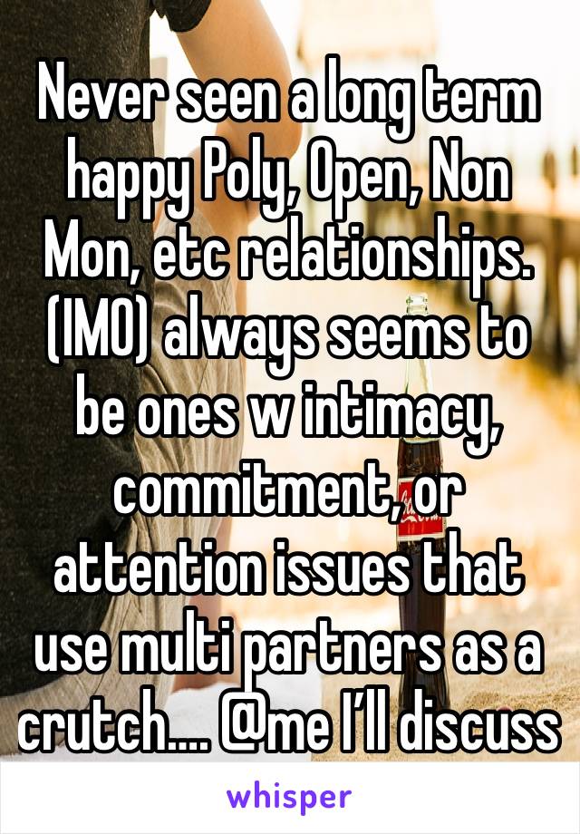 Never seen a long term happy Poly, Open, Non Mon, etc relationships. (IMO) always seems to be ones w intimacy, commitment, or attention issues that use multi partners as a crutch…. @me I’ll discuss