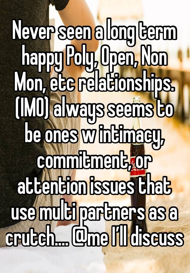 Never seen a long term happy Poly, Open, Non Mon, etc relationships. (IMO) always seems to be ones w intimacy, commitment, or attention issues that use multi partners as a crutch…. @me I’ll discuss