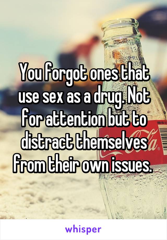 You forgot ones that use sex as a drug. Not for attention but to distract themselves from their own issues. 