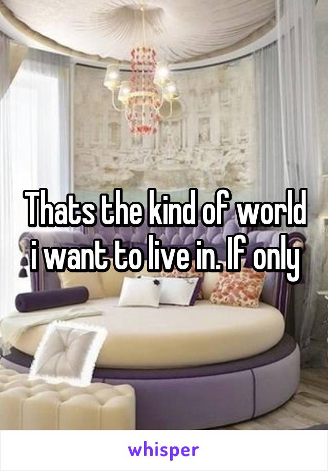 Thats the kind of world i want to live in. If only