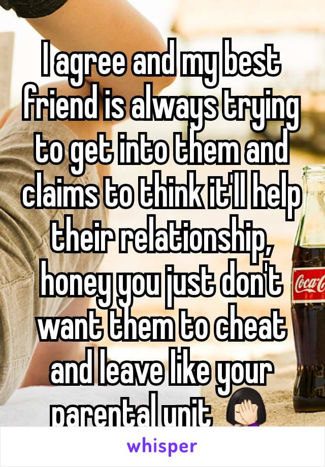 I agree and my best friend is always trying to get into them and claims to think it'll help their relationship, honey you just don't want them to cheat and leave like your parental unit 🤦🏻‍♀️