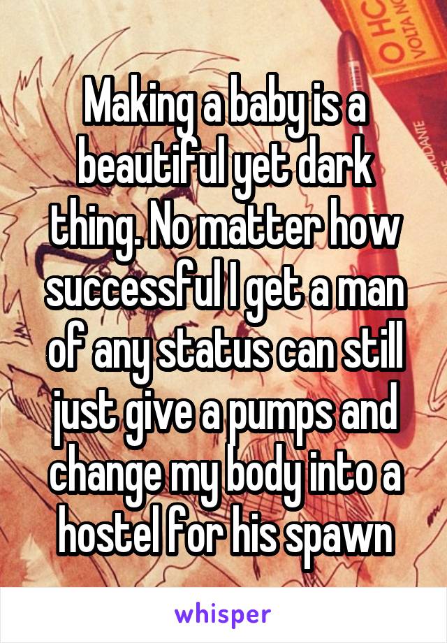 Making a baby is a beautiful yet dark thing. No matter how successful I get a man of any status can still just give a pumps and change my body into a hostel for his spawn