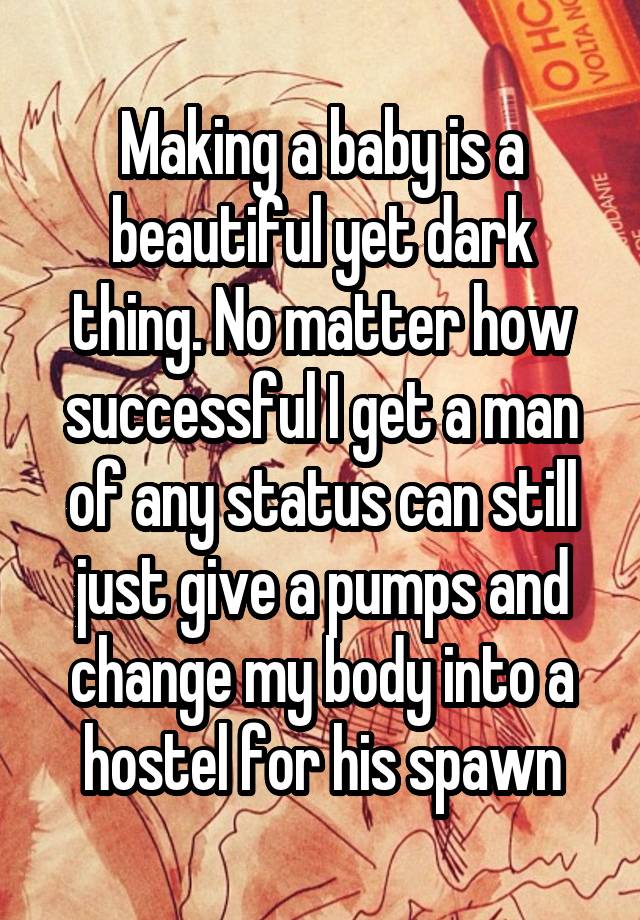 Making a baby is a beautiful yet dark thing. No matter how successful I get a man of any status can still just give a pumps and change my body into a hostel for his spawn