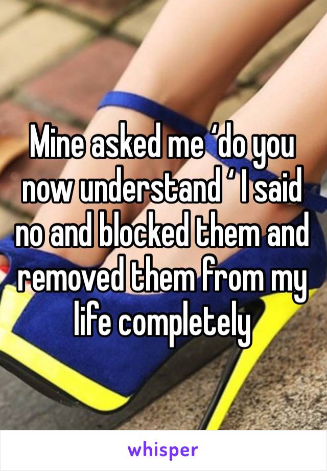 Mine asked me ‘do you now understand ‘ I said no and blocked them and removed them from my life completely 