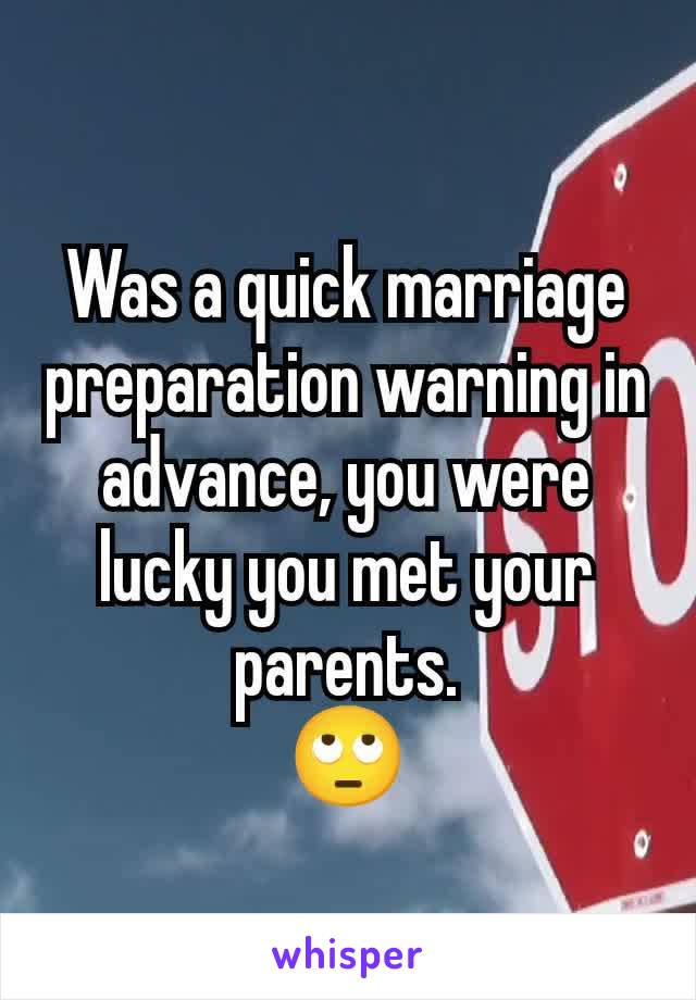 Was a quick marriage preparation warning in advance, you were lucky you met your parents.
🙄