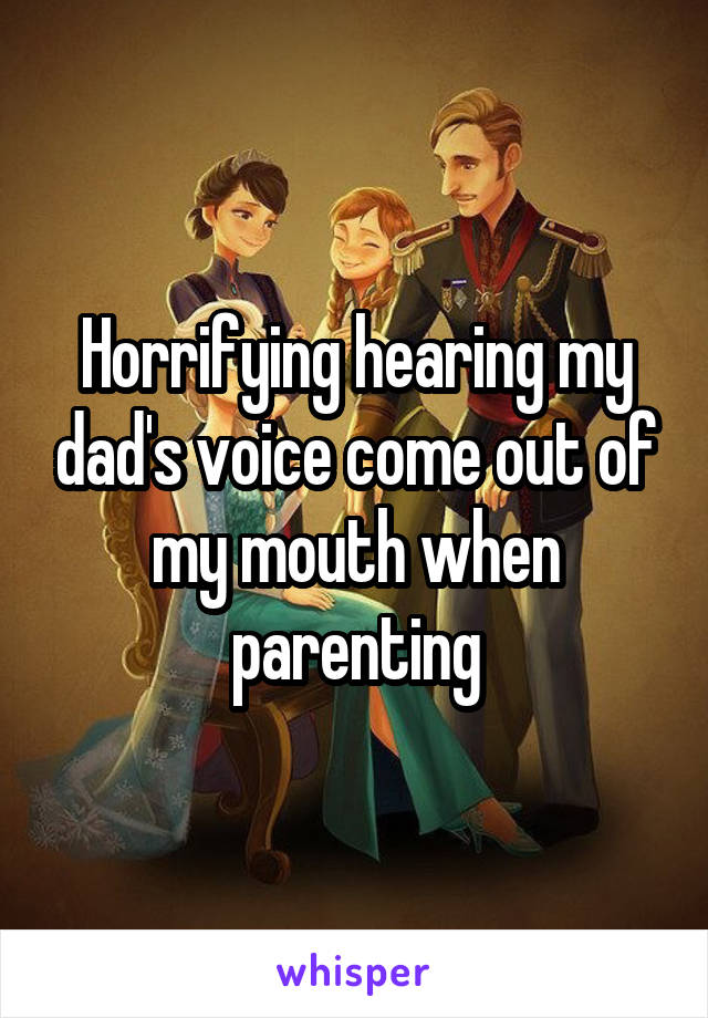 Horrifying hearing my dad's voice come out of my mouth when parenting