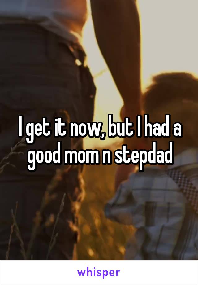 I get it now, but I had a good mom n stepdad