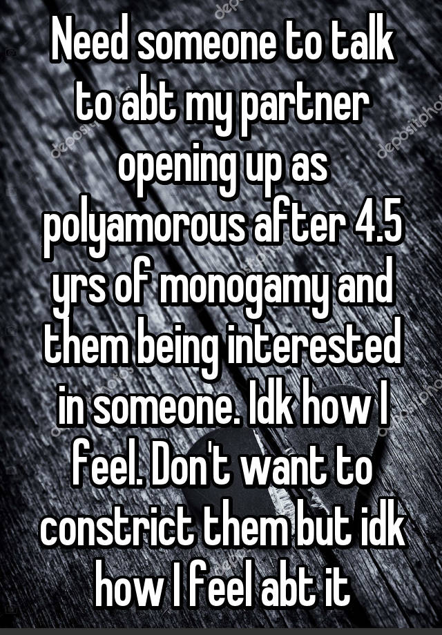 Need someone to talk to abt my partner opening up as polyamorous after 4.5 yrs of monogamy and them being interested in someone. Idk how I feel. Don't want to constrict them but idk how I feel abt it