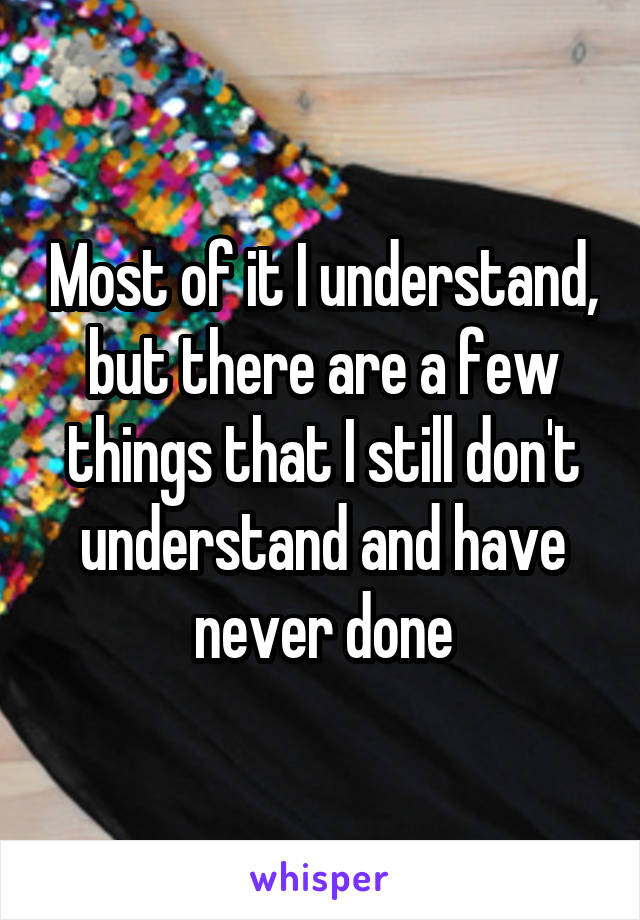 Most of it I understand, but there are a few things that I still don't understand and have never done