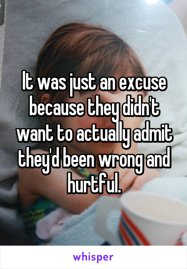 It was just an excuse because they didn't want to actually admit they'd been wrong and hurtful.