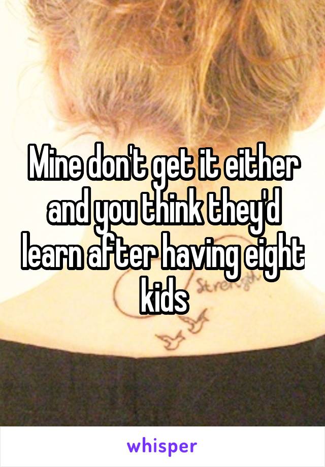 Mine don't get it either and you think they'd learn after having eight kids