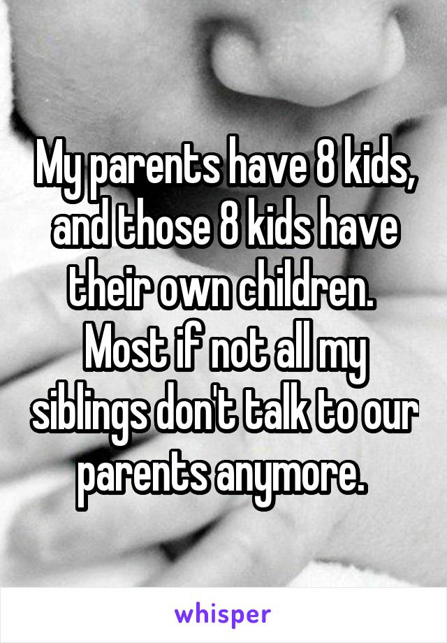 My parents have 8 kids, and those 8 kids have their own children.  Most if not all my siblings don't talk to our parents anymore. 