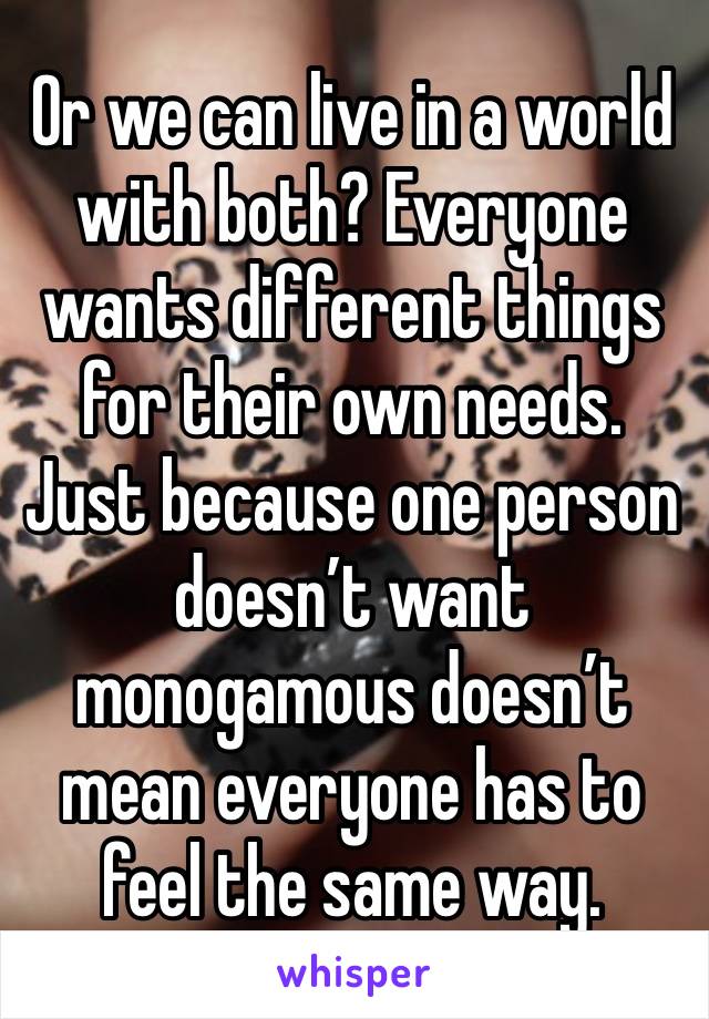 Or we can live in a world with both? Everyone wants different things for their own needs. Just because one person doesn’t want monogamous doesn’t mean everyone has to feel the same way.