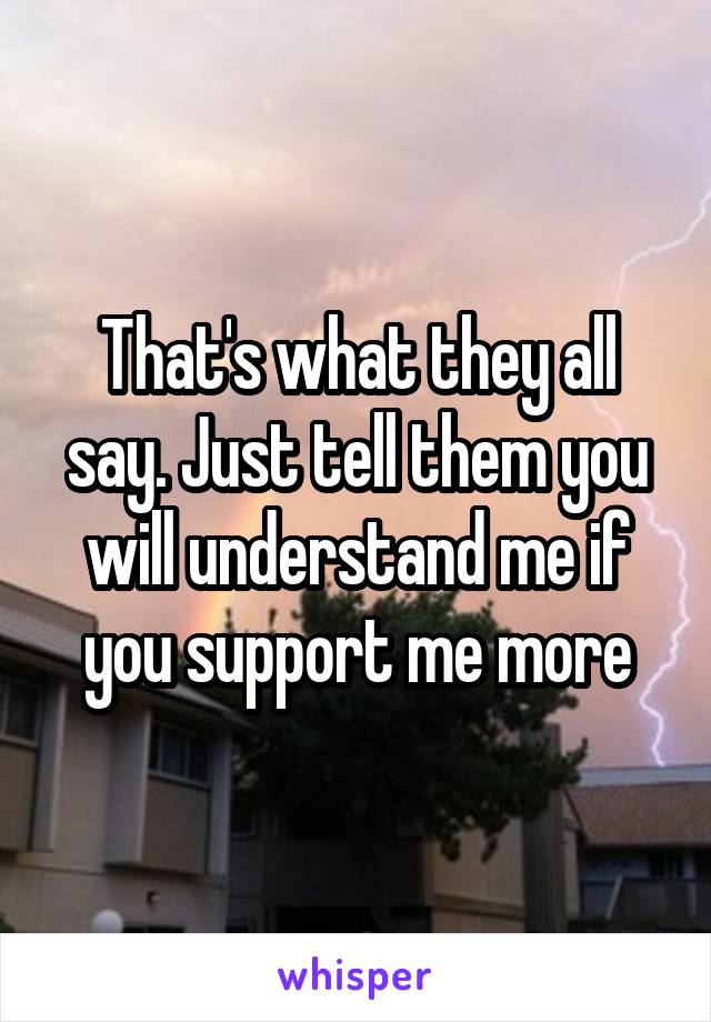 That's what they all say. Just tell them you will understand me if you support me more