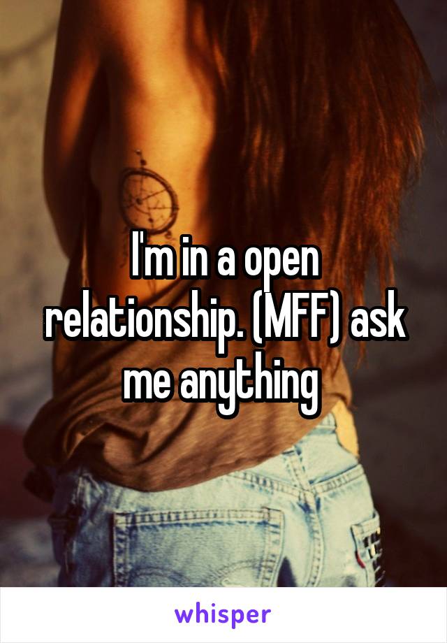 I'm in a open relationship. (MFF) ask me anything 