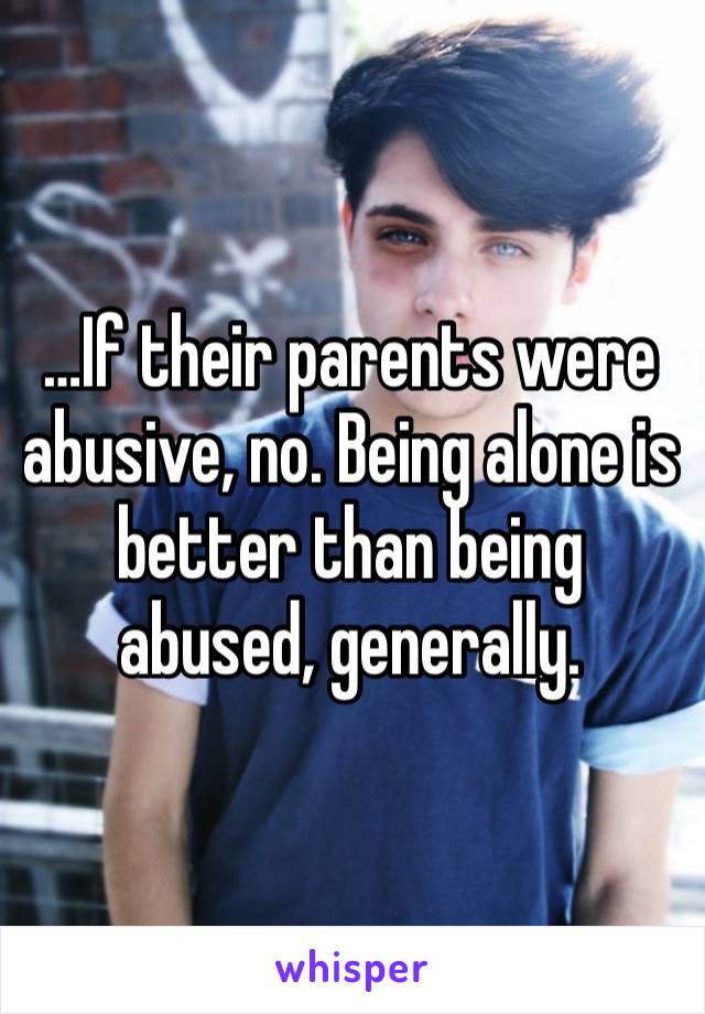 …If their parents were abusive, no. Being alone is better than being abused, generally.