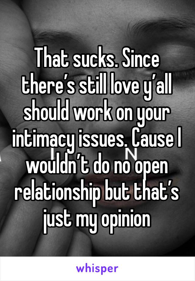 That sucks. Since there’s still love y’all should work on your intimacy issues. Cause I wouldn’t do no open relationship but that’s just my opinion 