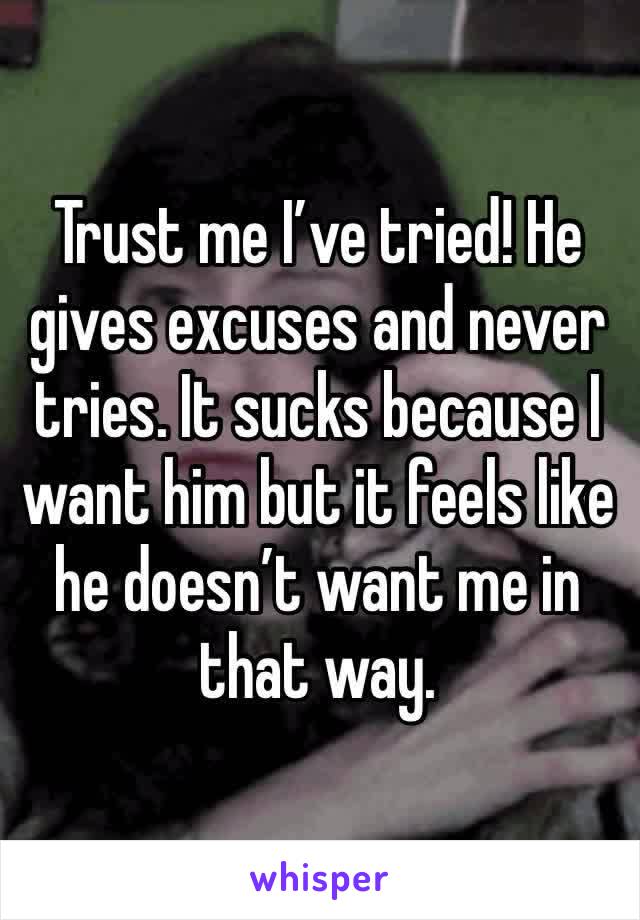 Trust me I’ve tried! He gives excuses and never tries. It sucks because I want him but it feels like he doesn’t want me in that way. 