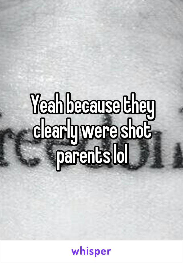 Yeah because they clearly were shot parents lol