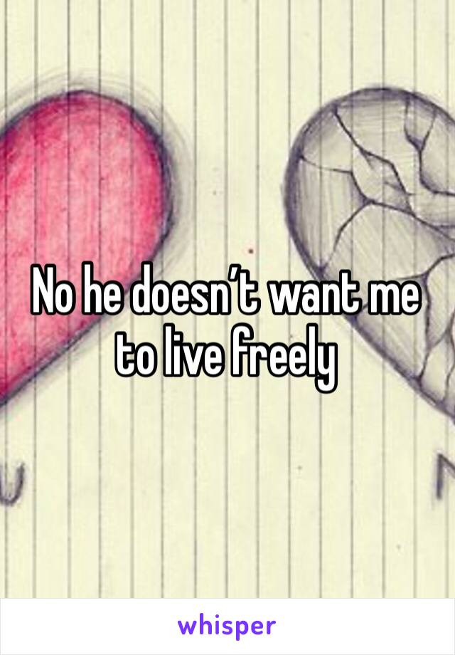 No he doesn’t want me to live freely 