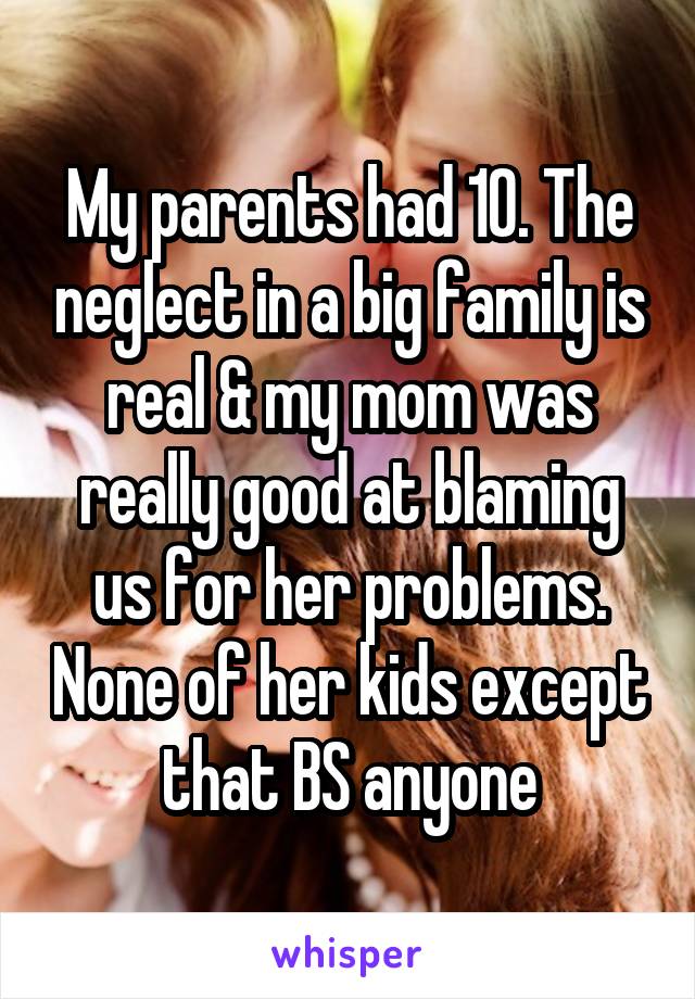 My parents had 10. The neglect in a big family is real & my mom was really good at blaming us for her problems. None of her kids except that BS anyone