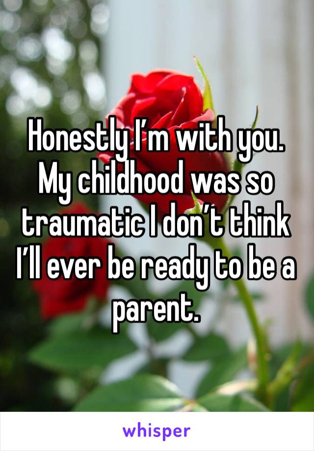 Honestly I’m with you. My childhood was so traumatic I don’t think I’ll ever be ready to be a parent. 