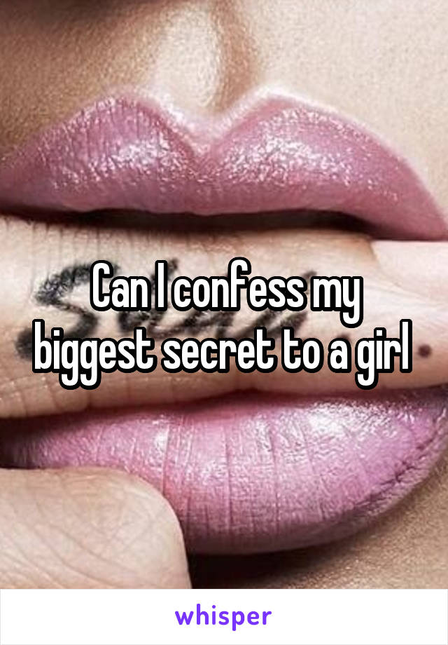 Can I confess my biggest secret to a girl 