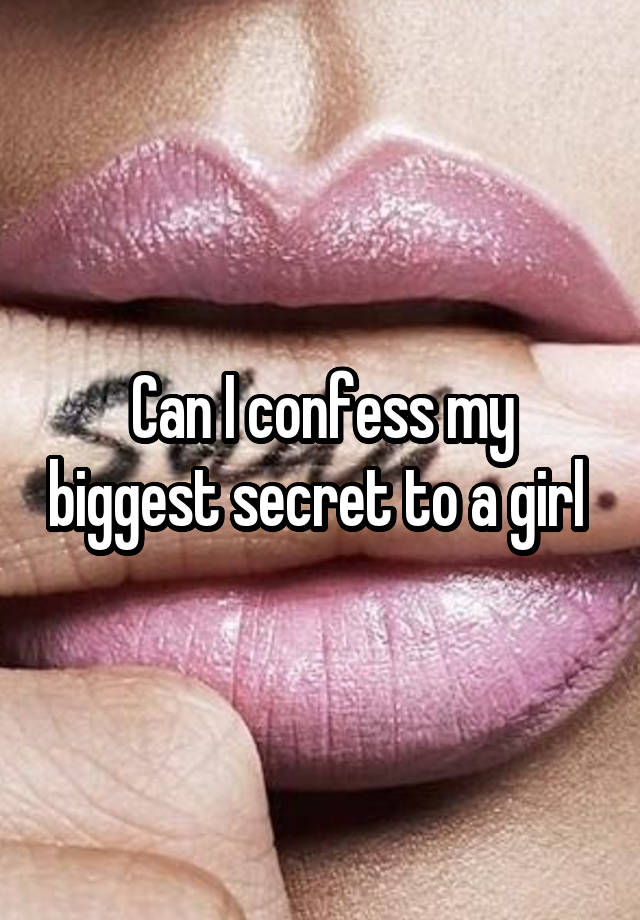 Can I confess my biggest secret to a girl 