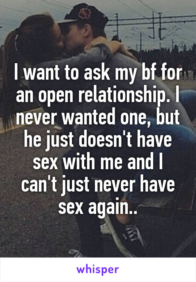 I want to ask my bf for an open relationship. I never wanted one, but he just doesn't have sex with me and I can't just never have sex again..