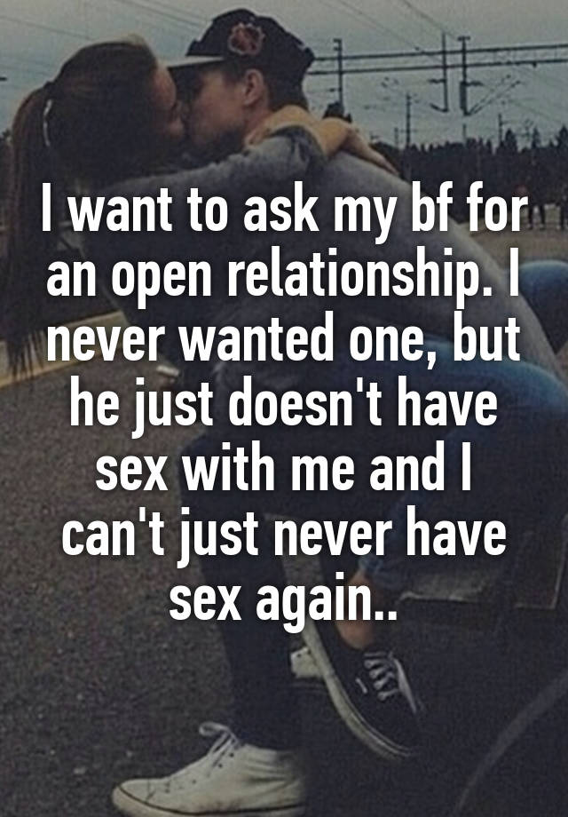 I want to ask my bf for an open relationship. I never wanted one, but he just doesn't have sex with me and I can't just never have sex again..