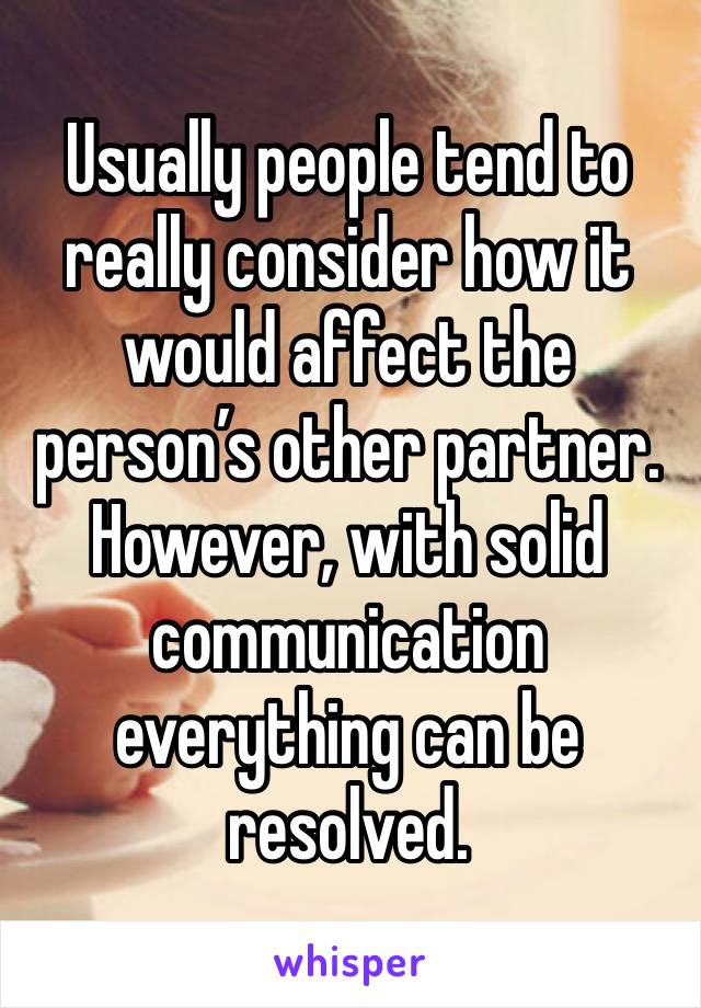 Usually people tend to really consider how it would affect the person’s other partner. However, with solid communication everything can be resolved.