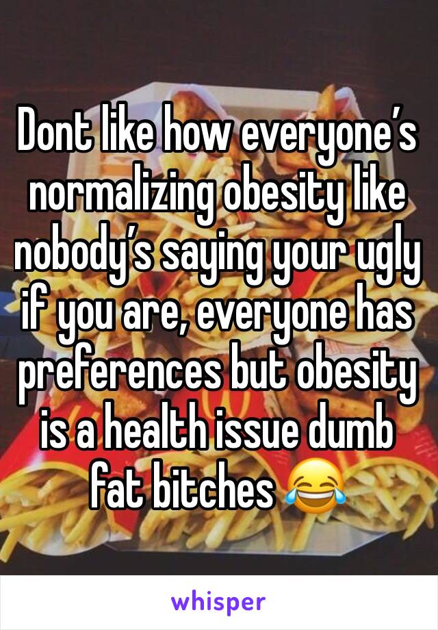 Dont like how everyone’s normalizing obesity like nobody’s saying your ugly if you are, everyone has preferences but obesity is a health issue dumb fat bitches 😂