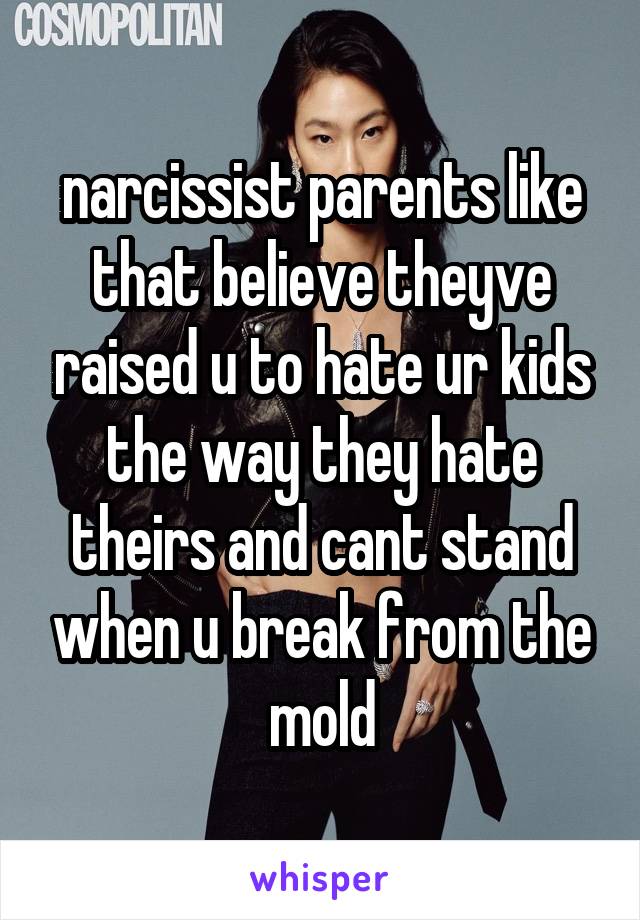 narcissist parents like that believe theyve raised u to hate ur kids the way they hate theirs and cant stand when u break from the mold