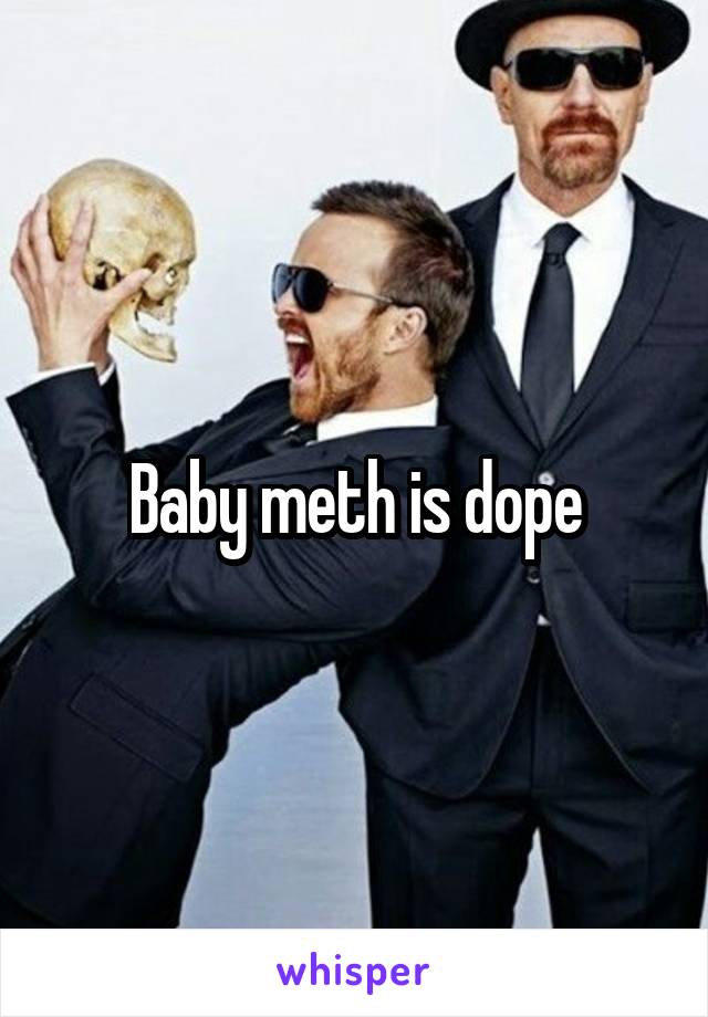 Baby meth is dope