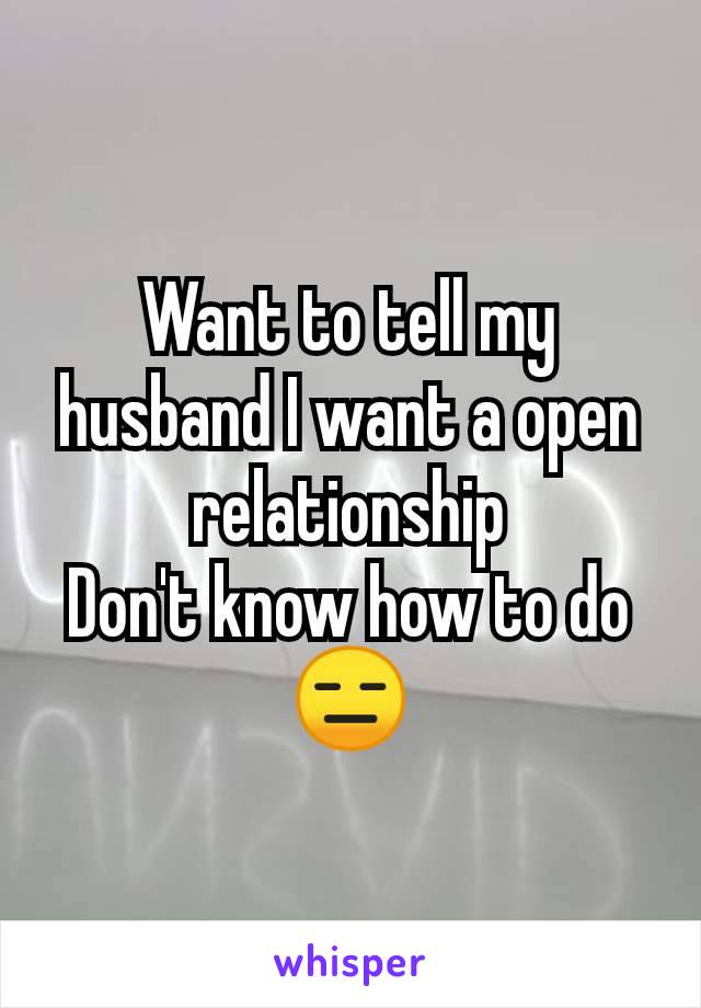 Want to tell my husband I want a open relationship
Don't know how to do
😑