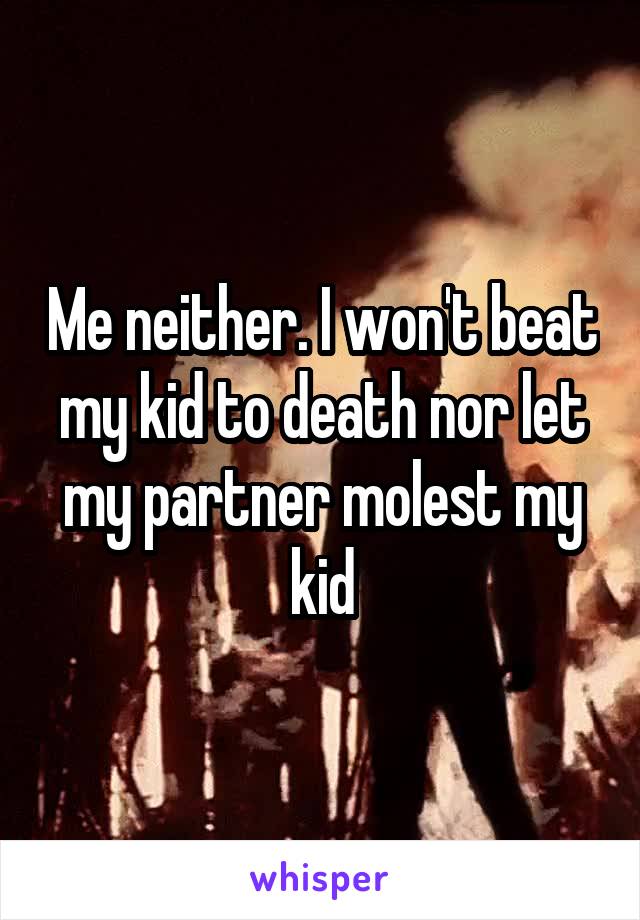 Me neither. I won't beat my kid to death nor let my partner molest my kid