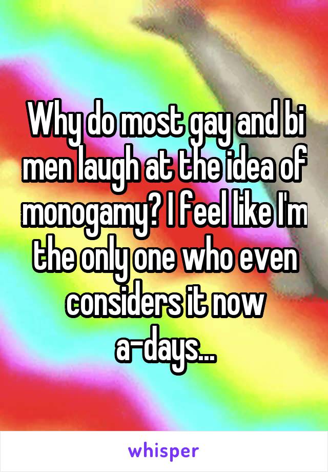 Why do most gay and bi men laugh at the idea of monogamy? I feel like I'm the only one who even considers it now a-days...