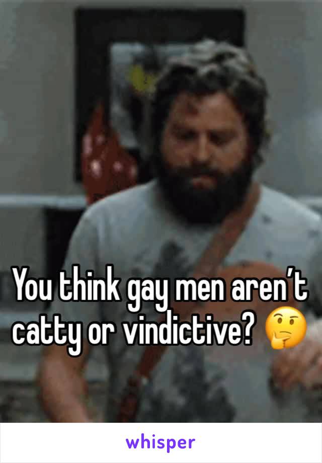 You think gay men aren’t catty or vindictive? 🤔