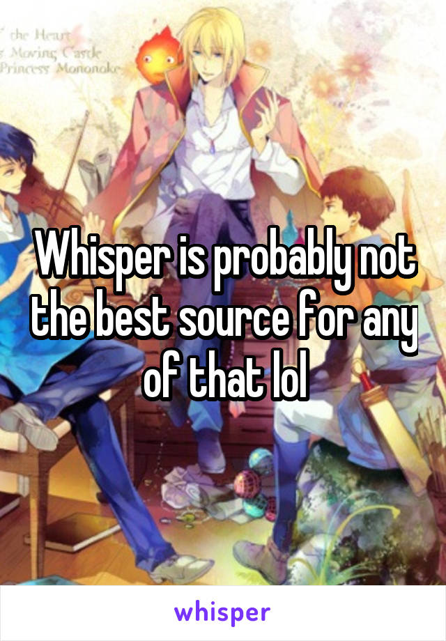 Whisper is probably not the best source for any of that lol