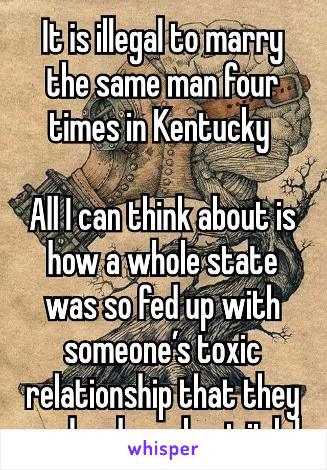 It is illegal to marry the same man four times in Kentucky 

All I can think about is how a whole state was so fed up with someone’s toxic relationship that they made a law about it lol