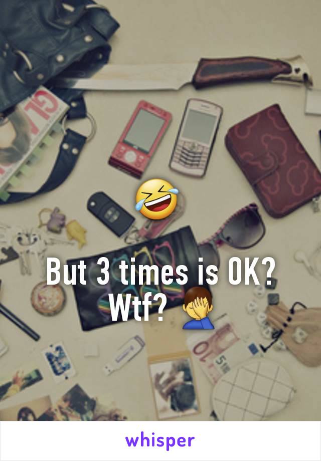 🤣 

But 3 times is OK?
 Wtf? 🤦‍♂️