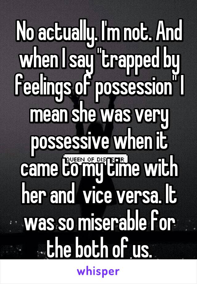 No actually. I'm not. And when I say "trapped by feelings of possession" I mean she was very possessive when it came to my time with her and  vice versa. It was so miserable for the both of us.