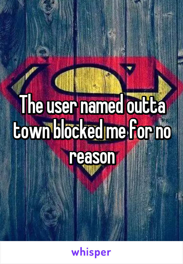 The user named outta town blocked me for no reason