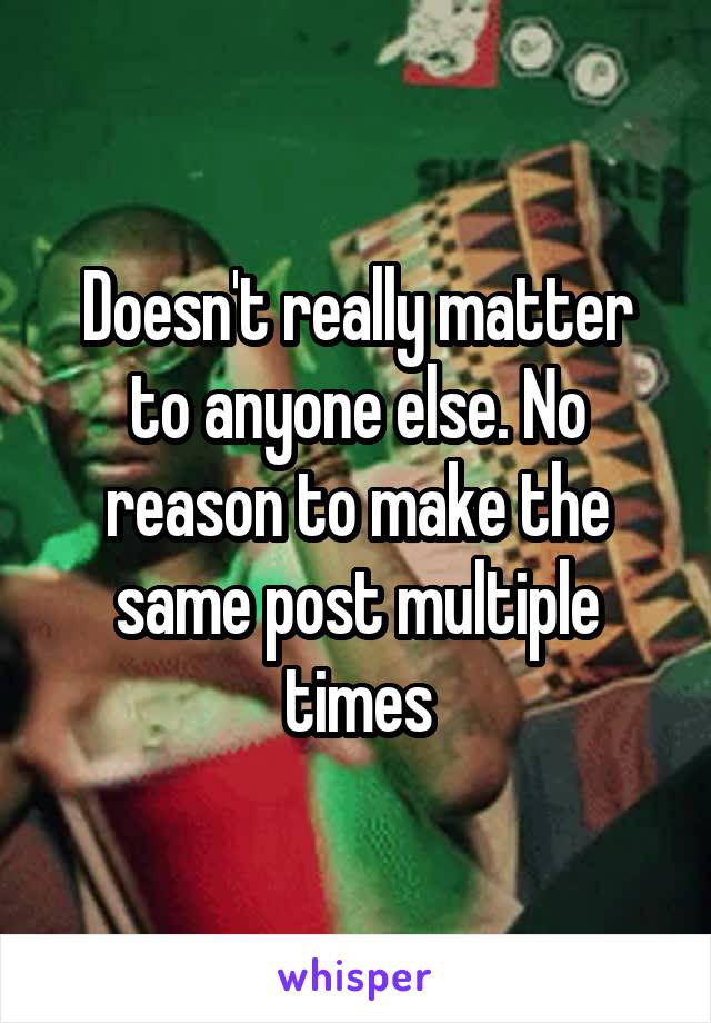 Doesn't really matter to anyone else. No reason to make the same post multiple times