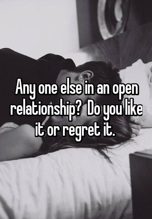 Any one else in an open relationship?  Do you like it or regret it. 