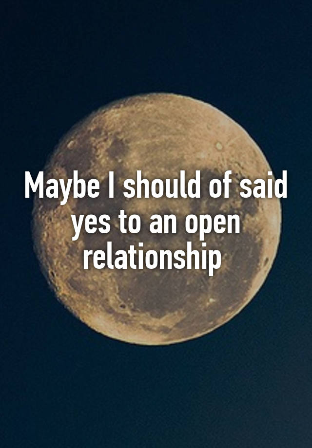 Maybe I should of said yes to an open relationship 