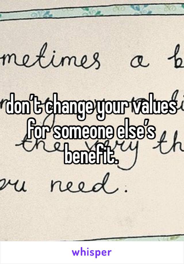 don’t change your values for someone else’s benefit. 