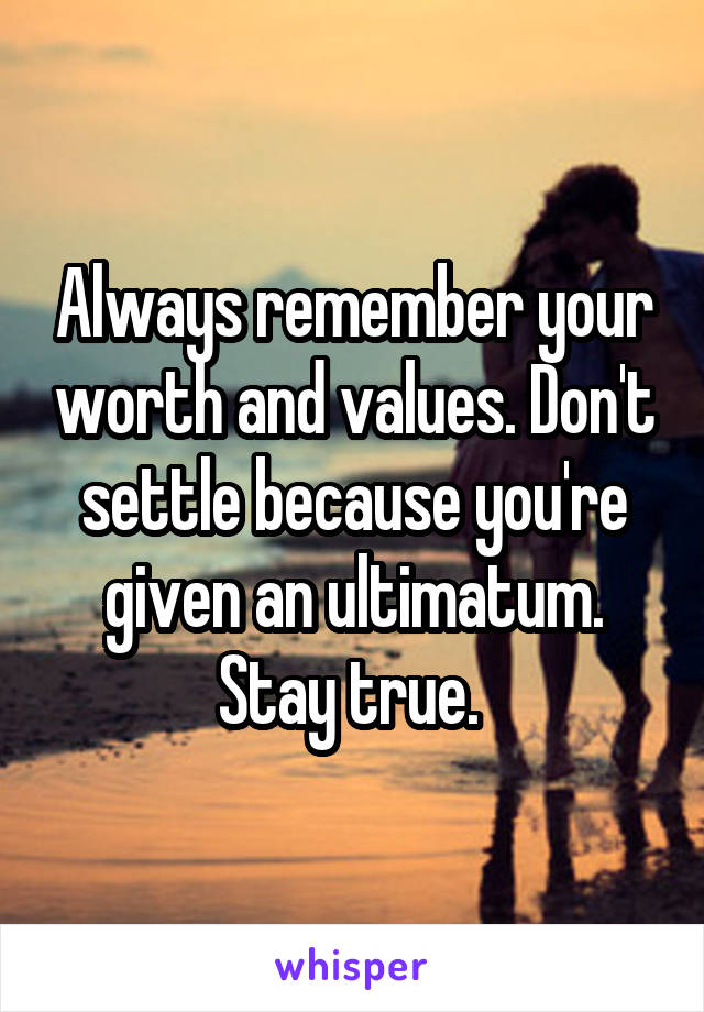 Always remember your worth and values. Don't settle because you're given an ultimatum. Stay true. 