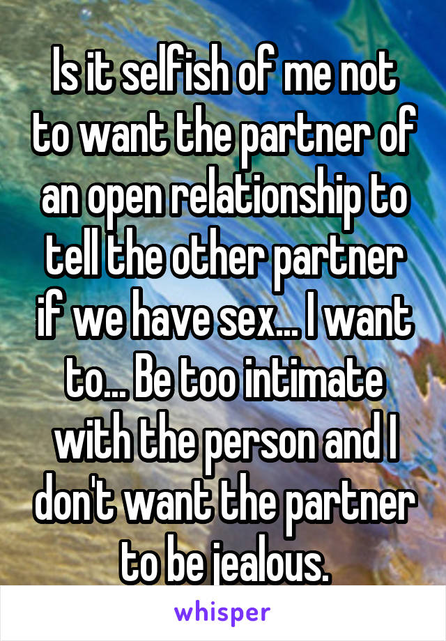 Is it selfish of me not to want the partner of an open relationship to tell the other partner if we have sex... I want to... Be too intimate with the person and I don't want the partner to be jealous.